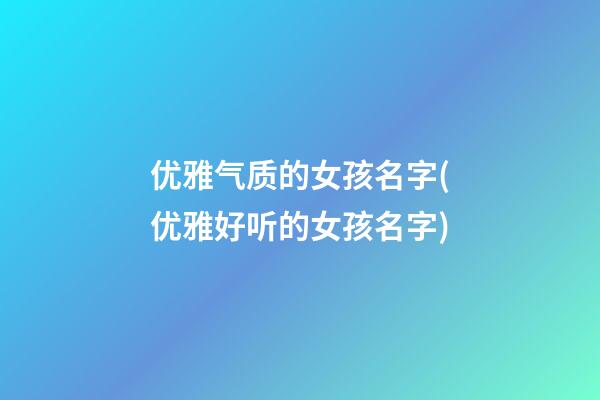 优雅气质的女孩名字(优雅好听的女孩名字)