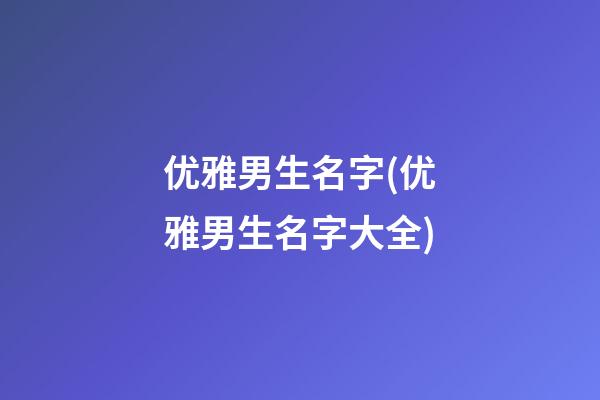 优雅男生名字(优雅男生名字大全)
