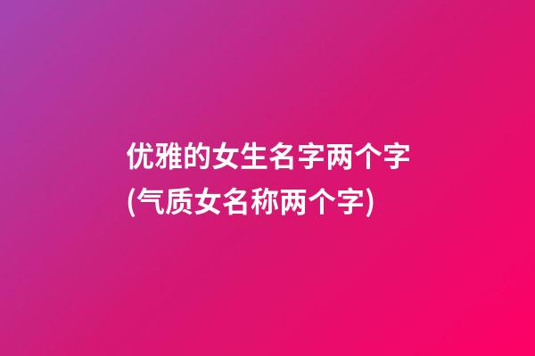 优雅的女生名字两个字(气质女名称两个字)