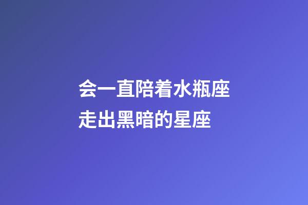 会一直陪着水瓶座走出黑暗的星座-第1张-星座运势-玄机派