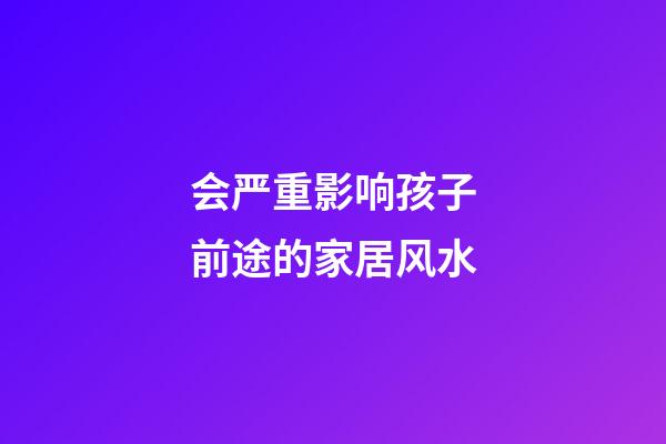 会严重影响孩子前途的家居风水