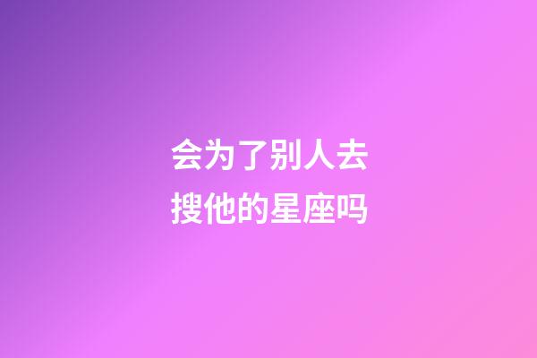 会为了别人去搜他的星座吗-第1张-星座运势-玄机派