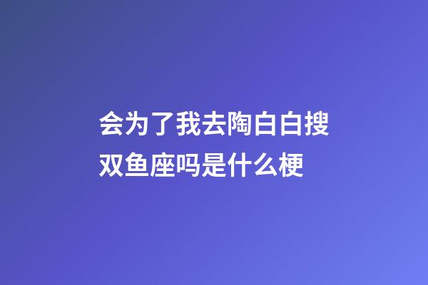 会为了我去陶白白搜双鱼座吗是什么梗-第1张-星座运势-玄机派