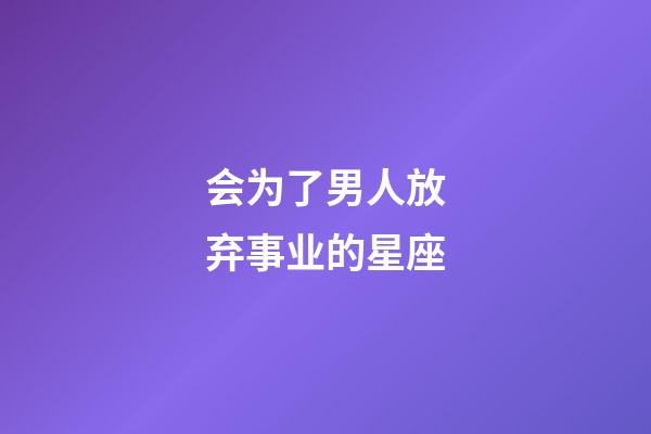 会为了男人放弃事业的星座-第1张-星座运势-玄机派