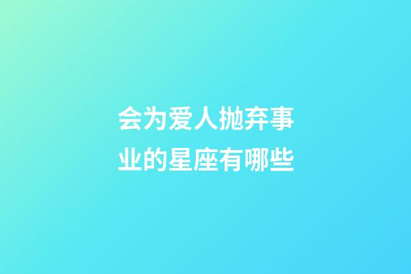 会为爱人抛弃事业的星座有哪些-第1张-星座运势-玄机派