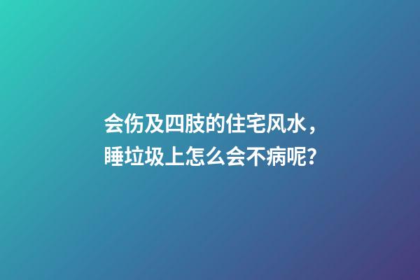 会伤及四肢的住宅风水，睡垃圾上怎么会不病呢？
