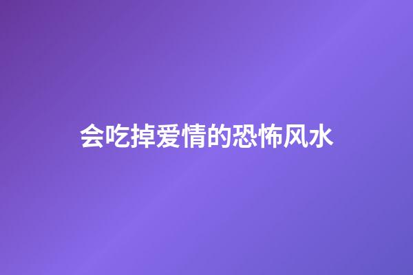 会吃掉爱情的恐怖风水