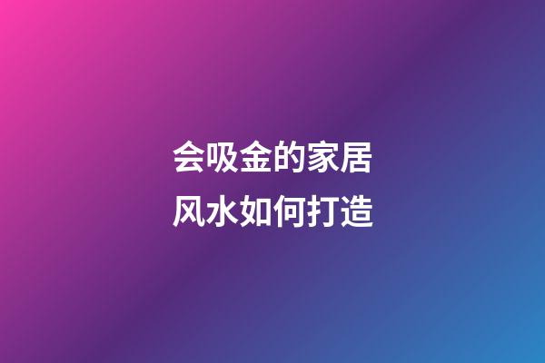 会吸金的家居风水如何打造