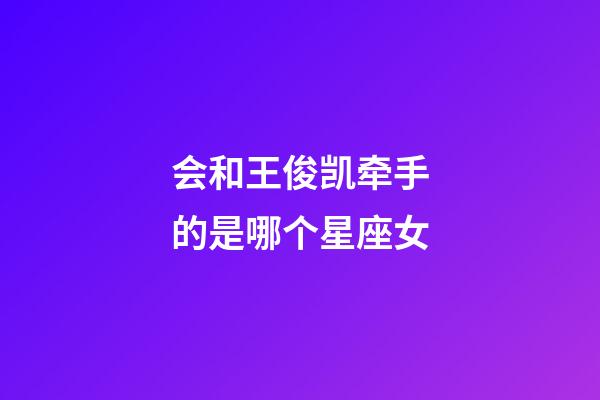 会和王俊凯牵手的是哪个星座女-第1张-星座运势-玄机派
