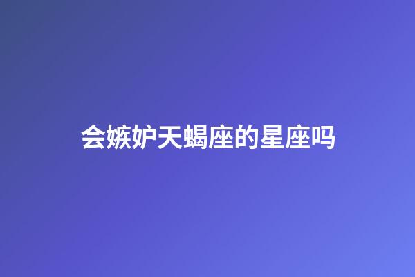 会嫉妒天蝎座的星座吗-第1张-星座运势-玄机派