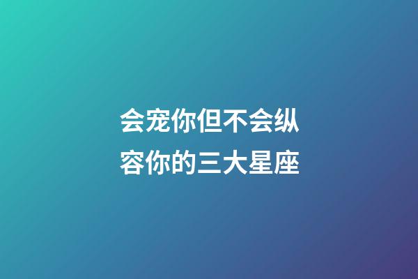 会宠你但不会纵容你的三大星座-第1张-星座运势-玄机派