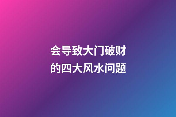 会导致大门破财的四大风水问题