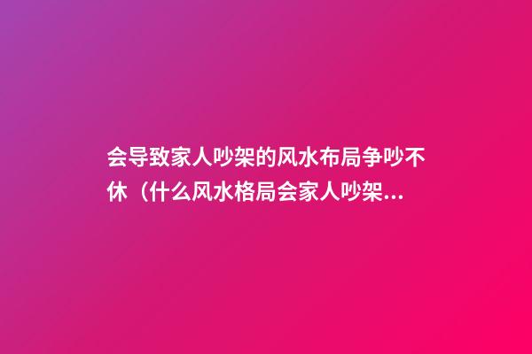 会导致家人吵架的风水布局争吵不休（什么风水格局会家人吵架）