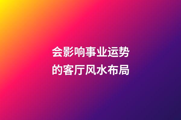 会影响事业运势的客厅风水布局