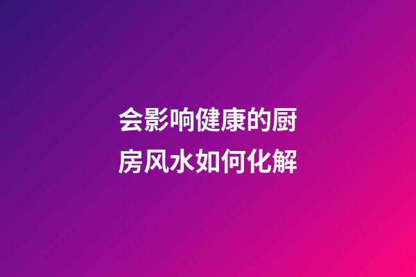 会影响健康的厨房风水如何化解