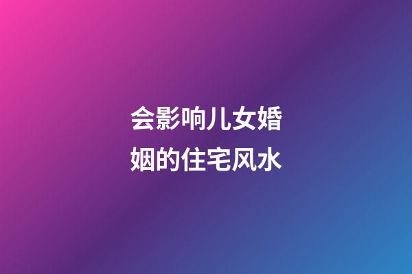 会影响儿女婚姻的住宅风水