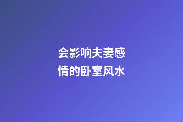 会影响夫妻感情的卧室风水