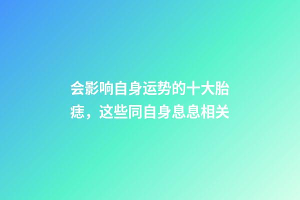 会影响自身运势的十大胎痣，这些同自身息息相关