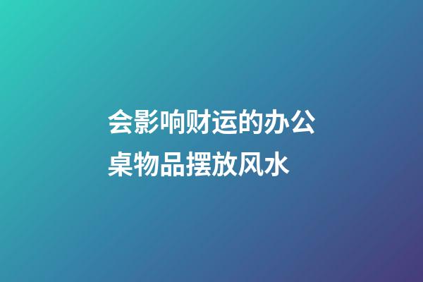 会影响财运的办公桌物品摆放风水