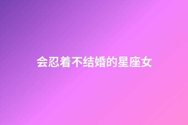 会忍着不结婚的星座女-第1张-星座运势-玄机派