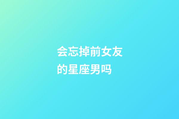 会忘掉前女友的星座男吗-第1张-星座运势-玄机派