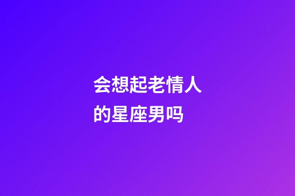会想起老情人的星座男吗-第1张-星座运势-玄机派