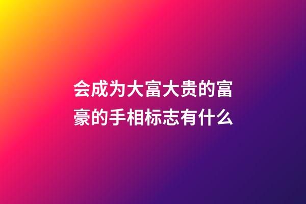 会成为大富大贵的富豪的手相标志有什么