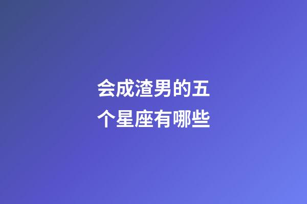 会成渣男的五个星座有哪些-第1张-星座运势-玄机派
