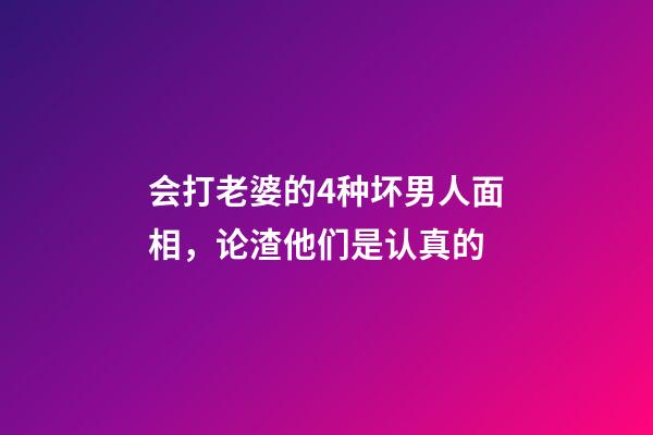 会打老婆的4种坏男人面相，论渣他们是认真的