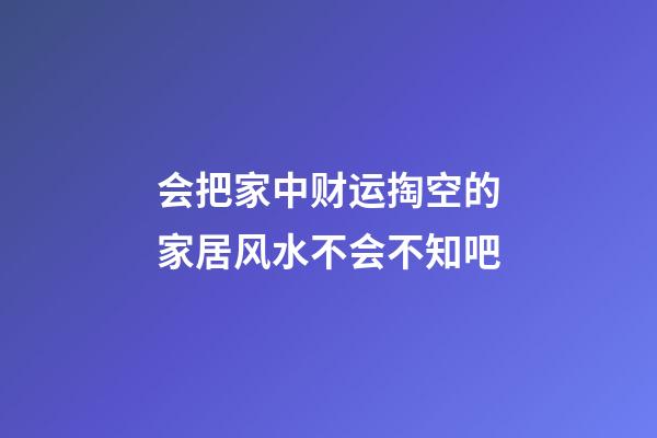 会把家中财运掏空的家居风水不会不知吧