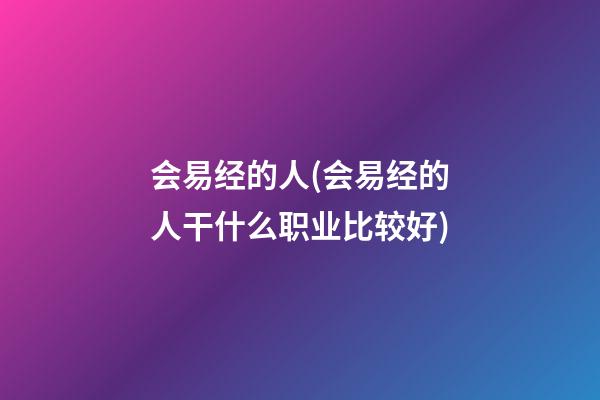 会易经的人(会易经的人干什么职业比较好)