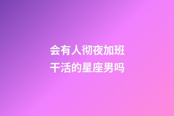 会有人彻夜加班干活的星座男吗-第1张-星座运势-玄机派