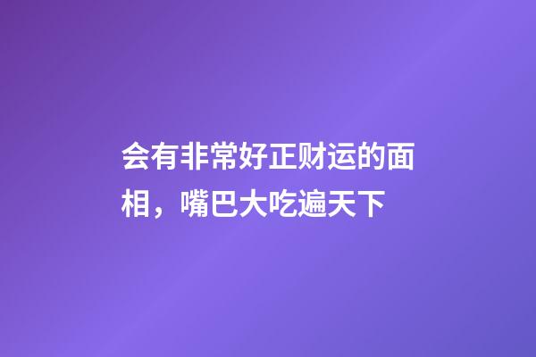会有非常好正财运的面相，嘴巴大吃遍天下