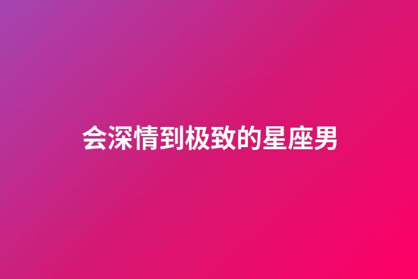 会深情到极致的星座男-第1张-星座运势-玄机派