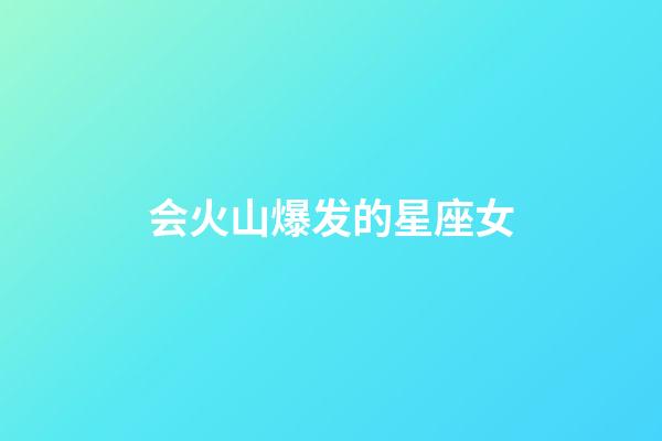 会火山爆发的星座女-第1张-星座运势-玄机派