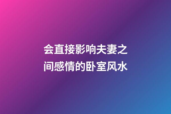 会直接影响夫妻之间感情的卧室风水