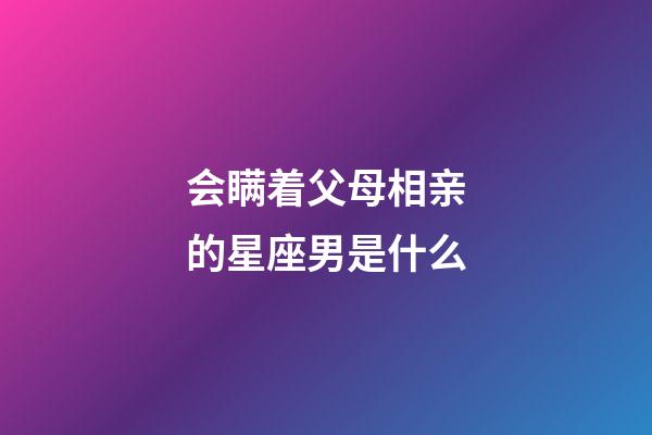 会瞒着父母相亲的星座男是什么-第1张-星座运势-玄机派