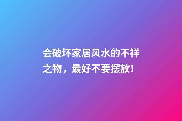 会破坏家居风水的不祥之物，最好不要摆放！