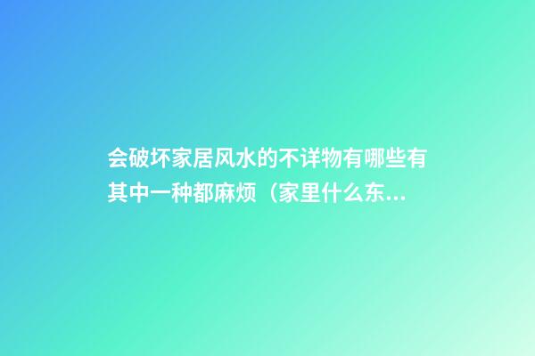 会破坏家居风水的不详物有哪些有其中一种都麻烦（家里什么东西破坏风水）