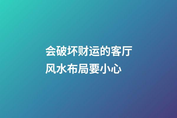 会破坏财运的客厅风水布局要小心