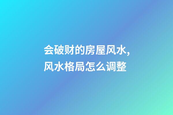 会破财的房屋风水,风水格局怎么调整