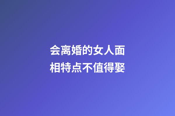 会离婚的女人面相特点不值得娶
