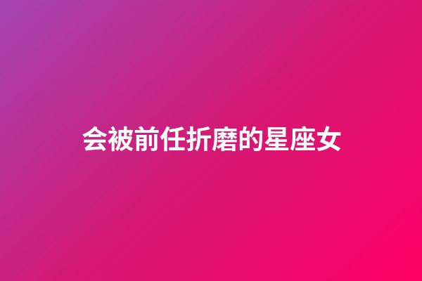 会被前任折磨的星座女-第1张-星座运势-玄机派