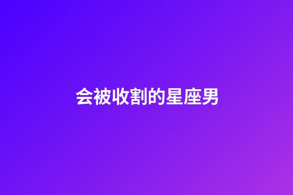 会被收割的星座男-第1张-星座运势-玄机派