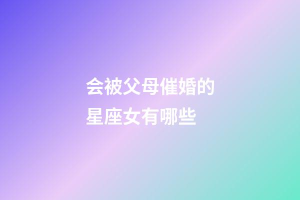 会被父母催婚的星座女有哪些-第1张-星座运势-玄机派