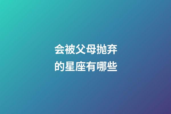 会被父母抛弃的星座有哪些-第1张-星座运势-玄机派