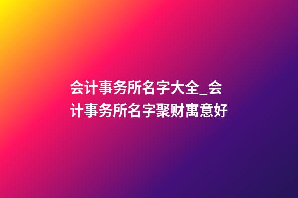 会计事务所名字大全_会计事务所名字聚财寓意好-第1张-公司起名-玄机派