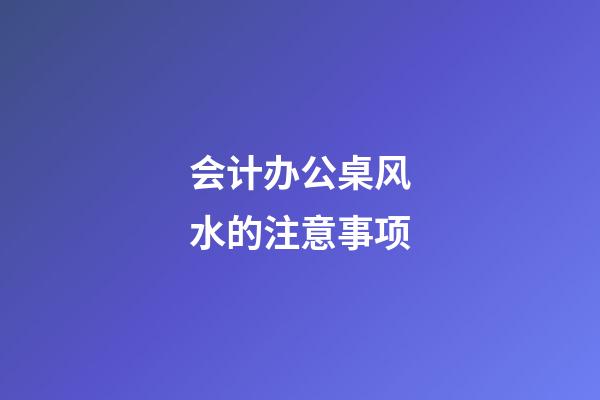 会计办公桌风水的注意事项