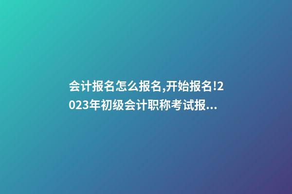 会计报名怎么报名,开始报名!2023年初级会计职称考试报名入口已开通!-第1张-观点-玄机派