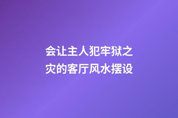 会让主人犯牢狱之灾的客厅风水摆设